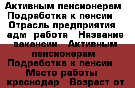 Активным пенсионерам. Подработка к пенсии  › Отрасль предприятия ­ адм. работа › Название вакансии ­ Активным пенсионерам. Подработка к пенсии  › Место работы ­ краснодар › Возраст от ­ 18 - Краснодарский край, Краснодар г. Работа » Вакансии   . Краснодарский край,Краснодар г.